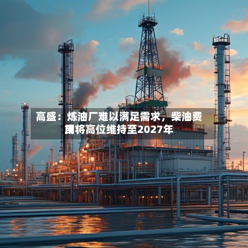 高盛：炼油厂难以满足需求	，柴油费用或将高位维持至2027年-第3张图片
