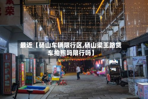最近【砀山车辆限行区,砀山梁王路货车拍照吗限行吗】