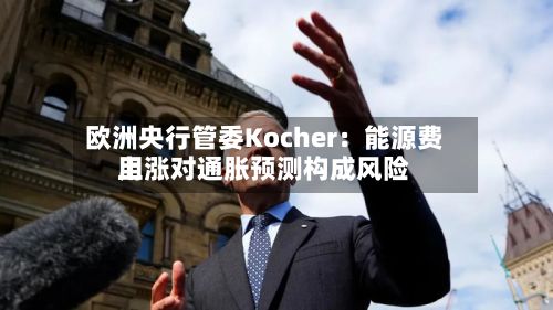 欧洲央行管委Kocher：能源费用上涨对通胀预测构成风险