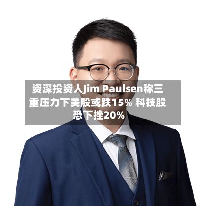 资深投资人Jim Paulsen称三重压力下美股或跌15% 科技股恐下挫20%