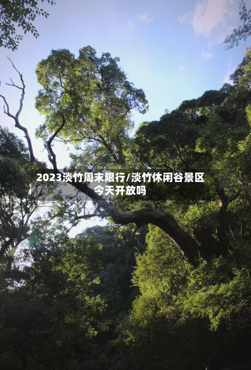 2023淡竹周末限行/淡竹休闲谷景区今天开放吗