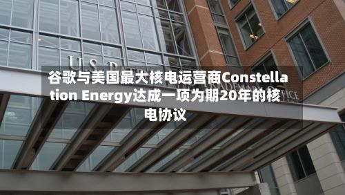谷歌与美国最大核电运营商Constellation Energy达成一项为期20年的核电协议-第2张图片