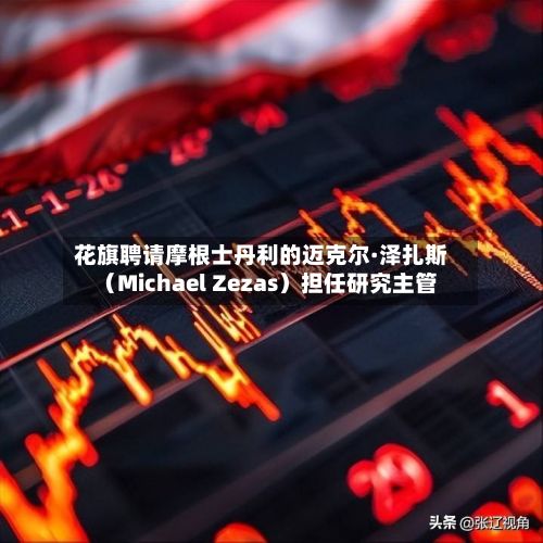 花旗聘请摩根士丹利的迈克尔·泽扎斯（Michael Zezas）担任研究主管-第2张图片