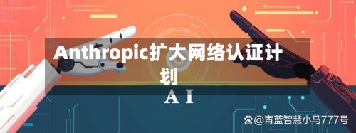 Anthropic扩大网络认证计划-第2张图片