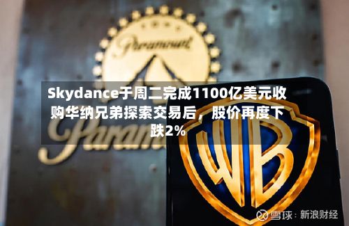 Skydance于周二完成1100亿美元收购华纳兄弟探索交易后，股价再度下跌2%-第2张图片
