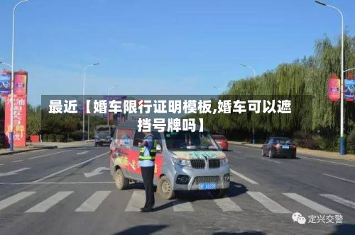 最近【婚车限行证明模板,婚车可以遮挡号牌吗】