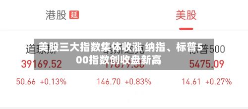 美股三大指数集体收涨 纳指、标普500指数创收盘新高