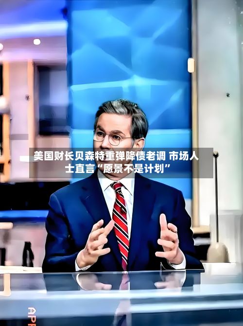 美国财长贝森特重弹降债老调 市场人士直言“愿景不是计划”