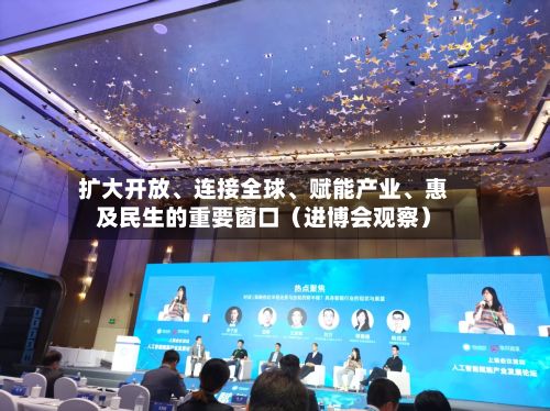 扩大开放、连接全球、赋能产业、惠及民生的重要窗口（进博会观察）