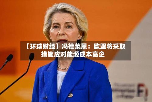 【环球财经】冯德莱恩：欧盟将采取措施应对能源成本高企-第2张图片