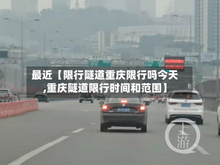 最近【限行隧道重庆限行吗今天,重庆隧道限行时间和范围】-第2张图片