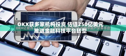 OKX获多家机构投资 估值250亿美元推进金融科技平台转型