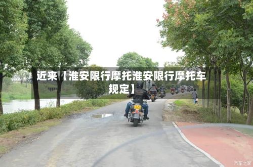 近来【淮安限行摩托淮安限行摩托车规定】