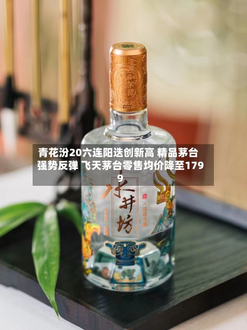 青花汾20六连阳迭创新高 精品茅台强势反弹 飞天茅台零售均价降至1799-第3张图片