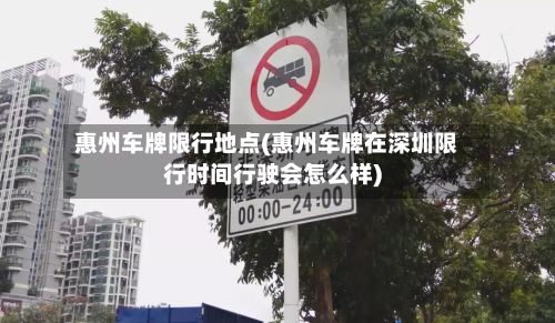 惠州车牌限行地点(惠州车牌在深圳限行时间行驶会怎么样)
