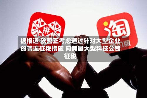 据报道 欧盟正考虑通过针对大型企业的普遍征税措施 向美国大型科技公司征税-第2张图片