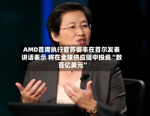 AMD首席执行官苏姿丰在首尔发表讲话表示 将在全球供应链中投资“数百亿美元”-第2张图片