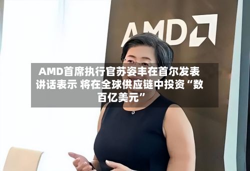 AMD首席执行官苏姿丰在首尔发表讲话表示 将在全球供应链中投资“数百亿美元”