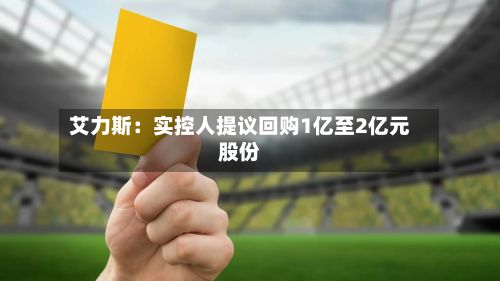艾力斯：实控人提议回购1亿至2亿元股份-第2张图片