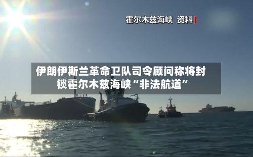 伊朗伊斯兰革命卫队司令顾问称将封锁霍尔木兹海峡“非法航道”-第2张图片