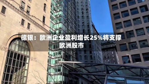 德银：欧洲企业盈利增长25%将支撑欧洲股市