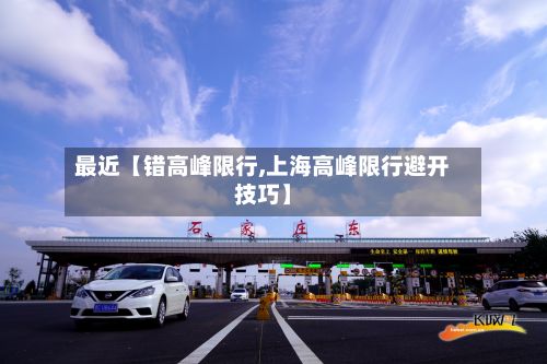最近【错高峰限行,上海高峰限行避开技巧】