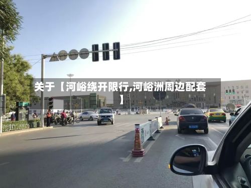 关于【河峪绕开限行,河峪洲周边配套】-第2张图片