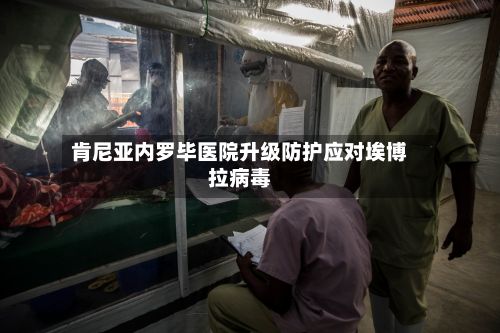 肯尼亚内罗毕医院升级防护应对埃博拉病毒