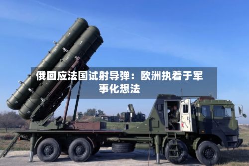俄回应法国试射导弹:欧洲执着于军事化想法-第2张图片