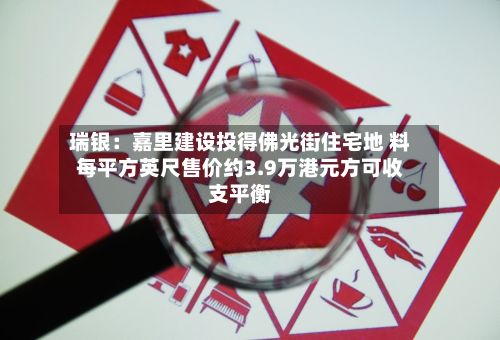 瑞银：嘉里建设投得佛光街住宅地 料每平方英尺售价约3.9万港元方可收支平衡