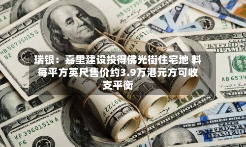 瑞银:嘉里建设投得佛光街住宅地 料每平方英尺售价约3.9万港元方可收支平衡-第3张图片