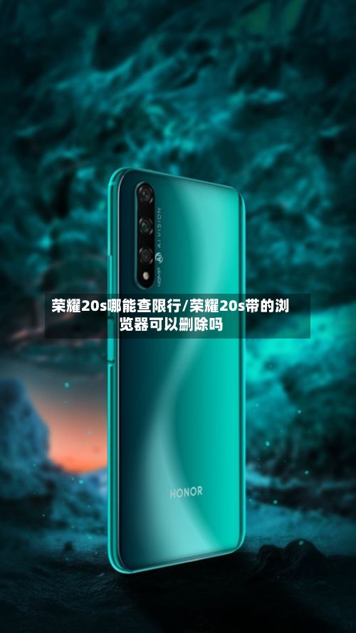 荣耀20s哪能查限行/荣耀20s带的浏览器可以删除吗