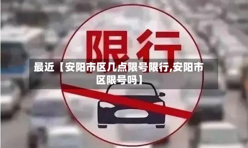 最近【安阳市区几点限号限行,安阳市区限号吗】