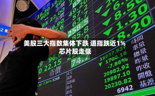 美股三大指数集体下跌 道指跌近1% 芯片股走低-第1张图片