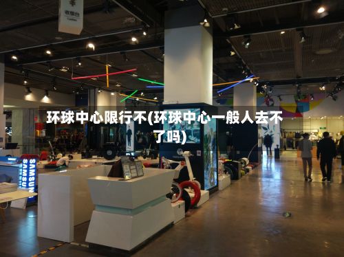 环球中心限行不(环球中心一般人去不了吗)-第2张图片