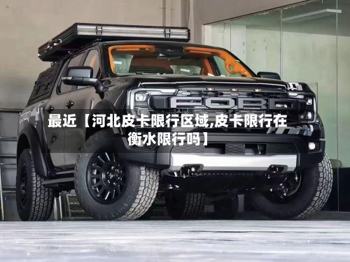 最近【河北皮卡限行区域,皮卡限行在衡水限行吗】