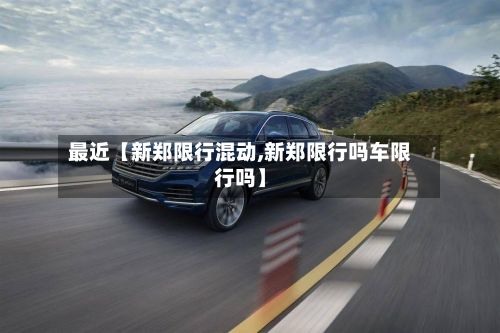 最近【新郑限行混动,新郑限行吗车限行吗】