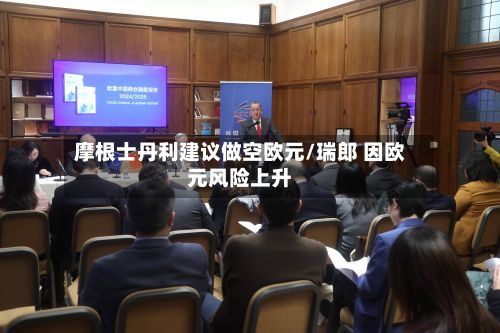 摩根士丹利建议做空欧元/瑞郎 因欧元风险上升
