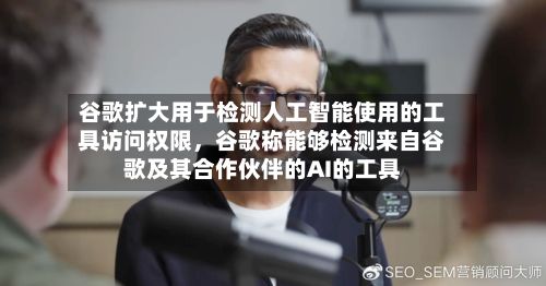 谷歌扩大用于检测人工智能使用的工具访问权限，谷歌称能够检测来自谷歌及其合作伙伴的AI的工具-第1张图片