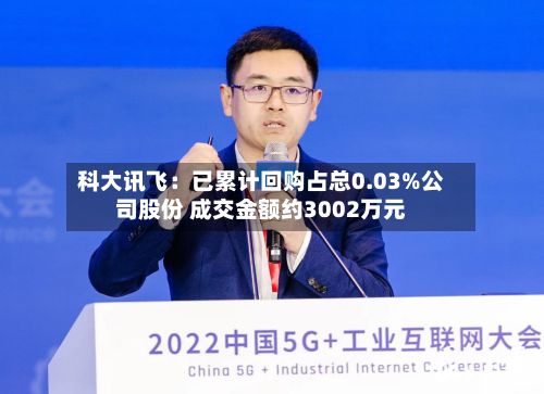 科大讯飞：已累计回购占总0.03%公司股份 成交金额约3002万元