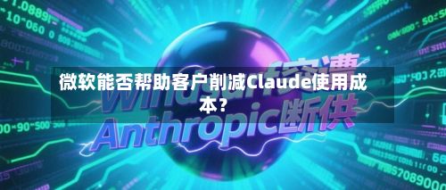 微软能否帮助客户削减Claude使用成本?-第1张图片