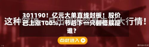 301190！亿元大单直线封板！股价已上涨100%，节后下一只翻倍股是谁？-第1张图片