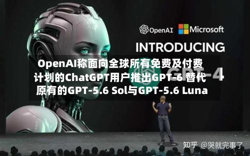 OpenAI称面向全球所有免费及付费计划的ChatGPT用户推出GPT-6 替代原有的GPT-5.6 Sol与GPT-5.6 Luna