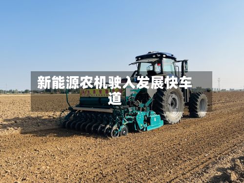 新能源农机驶入发展快车道-第3张图片