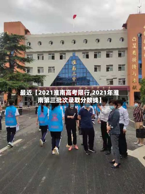 最近【2021淮南高考限行,2021年淮南第三批次录取分数线】
