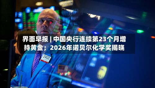 界面早报 | 中国央行连续第23个月增持黄金;2026年诺贝尔化学奖揭晓-第2张图片