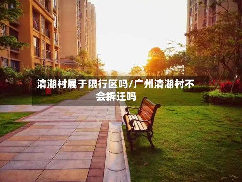 清湖村属于限行区吗/广州清湖村不会拆迁吗-第2张图片