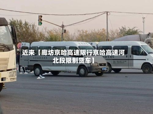 近来【廊坊京哈高速限行京哈高速河北段限制货车】-第3张图片