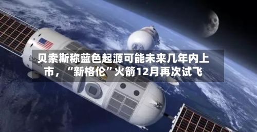 贝索斯称蓝色起源可能未来几年内上市，“新格伦	”火箭12月再次试飞-第3张图片