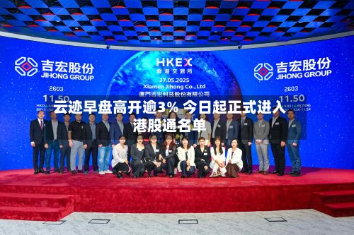 云迹早盘高开逾3% 今日起正式进入港股通名单-第3张图片